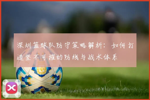 深圳篮球队防守策略解析：如何打造坚不可摧的防线与战术体系