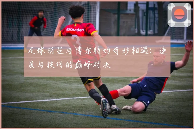 足球明星与博尔特的奇妙相遇：速度与技巧的巅峰对决